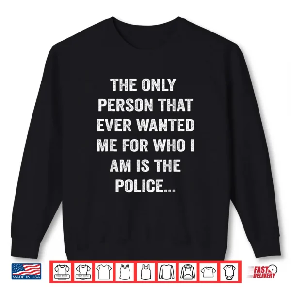 Sweatshirt The Only Person That Ever Wanted Me For Who I Am Is Police Shirt