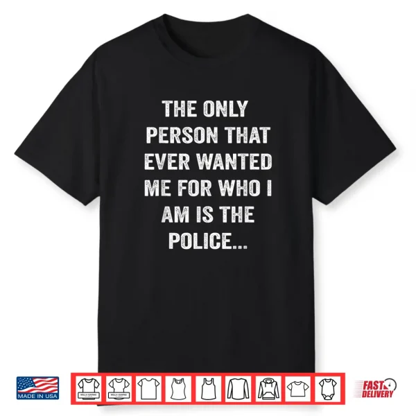 The Only Person That Ever Wanted Me For Who I Am Is Police Shirt