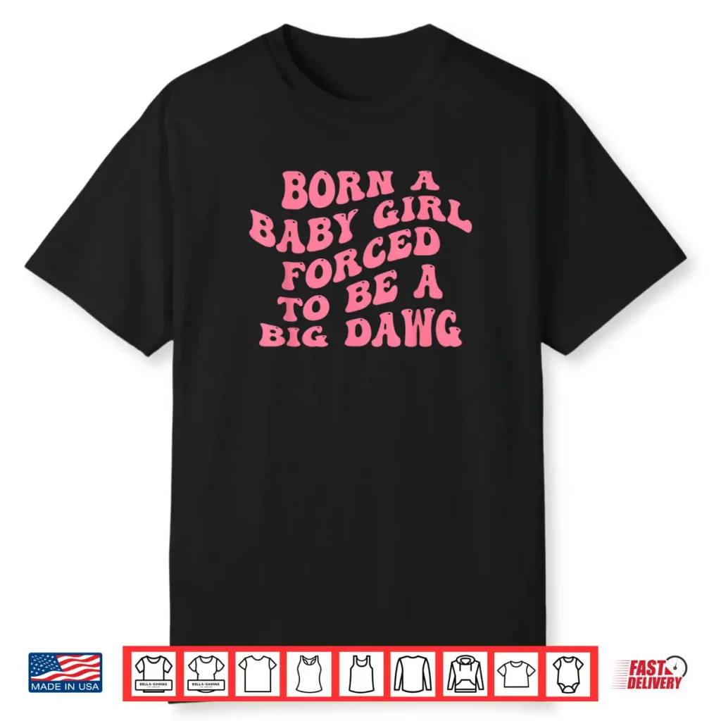 Born A Baby Girl Forced to Be A Big Dawg Funny Quote Shirt 1 Born A Baby Girl Forced to Be A Big Dawg Funny Quote Shirt