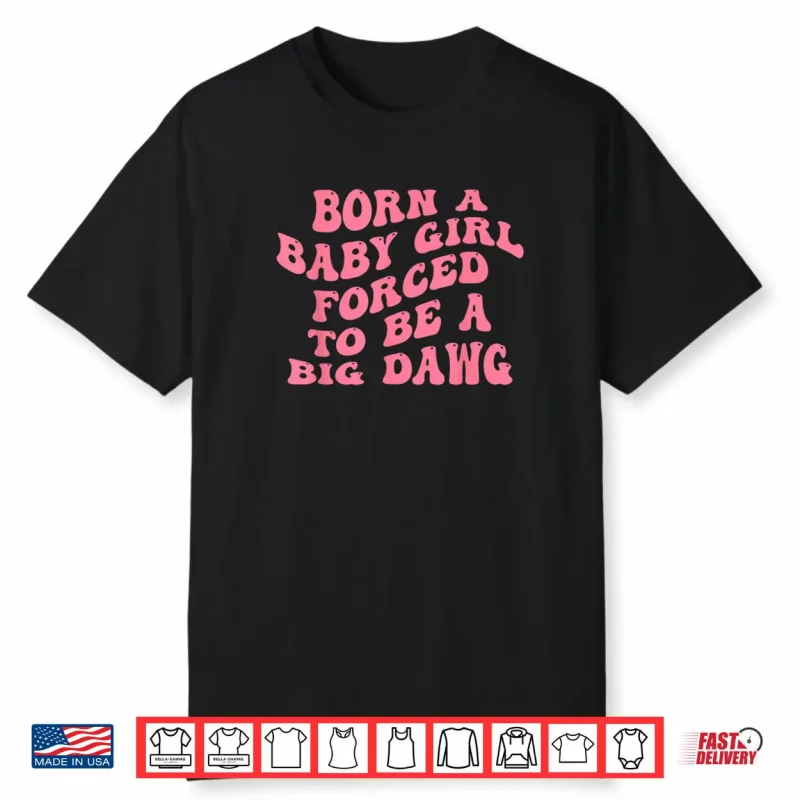 Born A Baby Girl Forced to Be A Big Dawg Funny Quote Shirt
