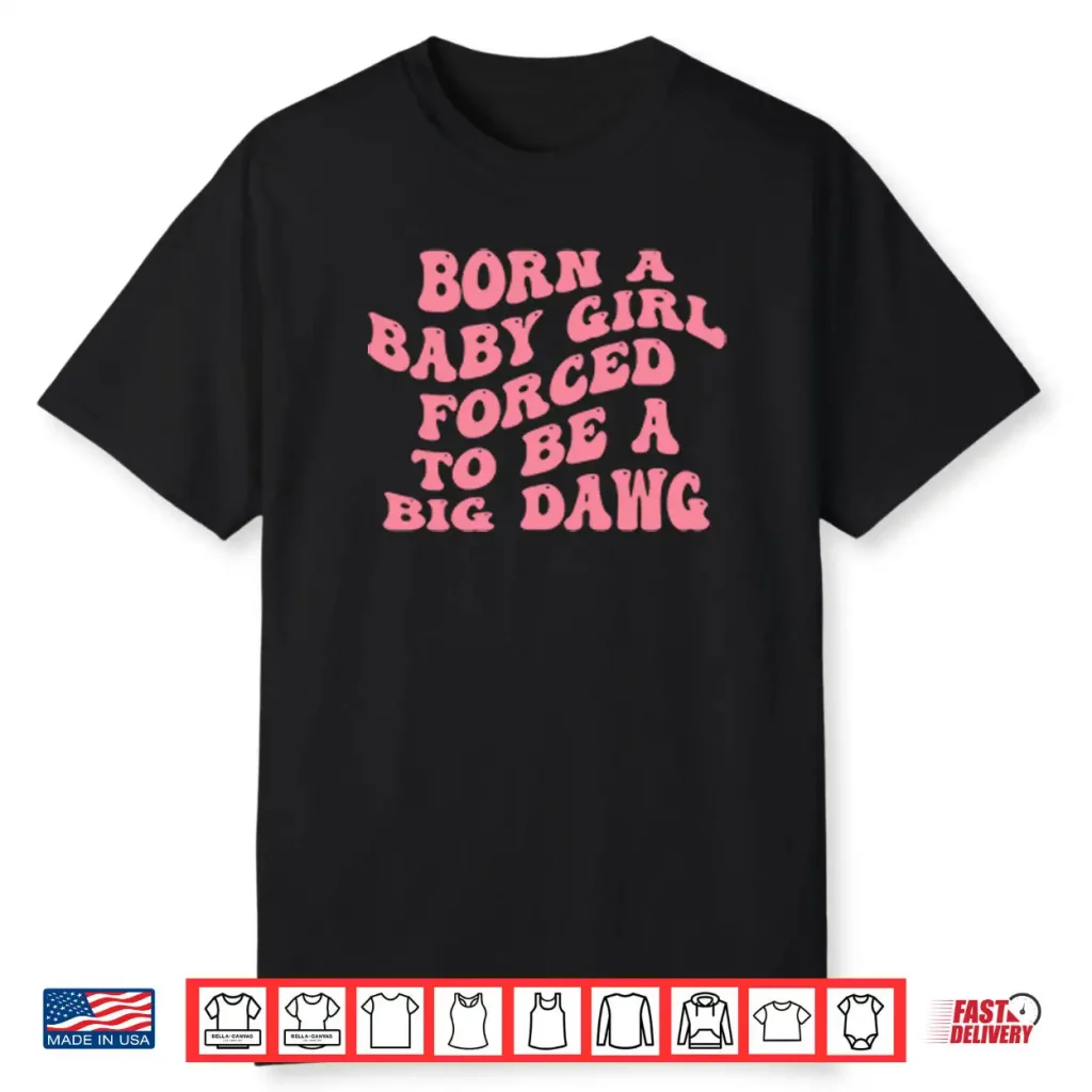 Born A Baby Girl Forced To Be A Big Dawg Shirt