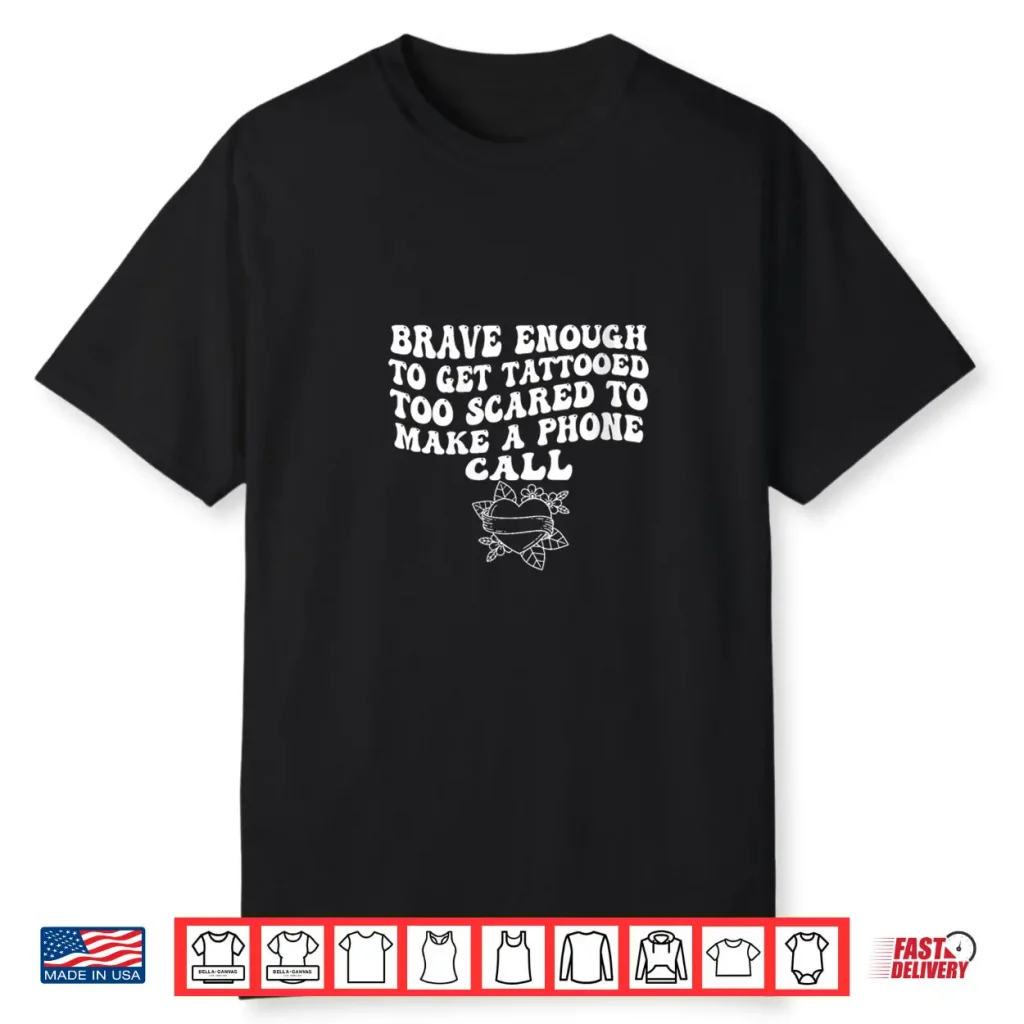 Brave Enough to Get A Tattooed Too Scared to Make Phone Call Shirt 1 Brave Enough to Get A Tattooed Too Scared to Make Phone Call Shirt