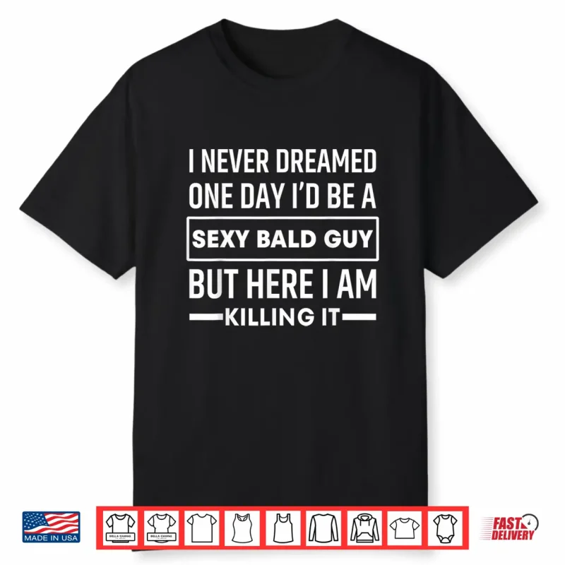 I Never Dreamed One Day I’D Be A Sexy Bald Guy Funny Shirt
