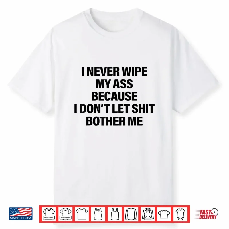I Never Wipe My Ass Because I Don’T Let Shit Bother Me Funny Shirt