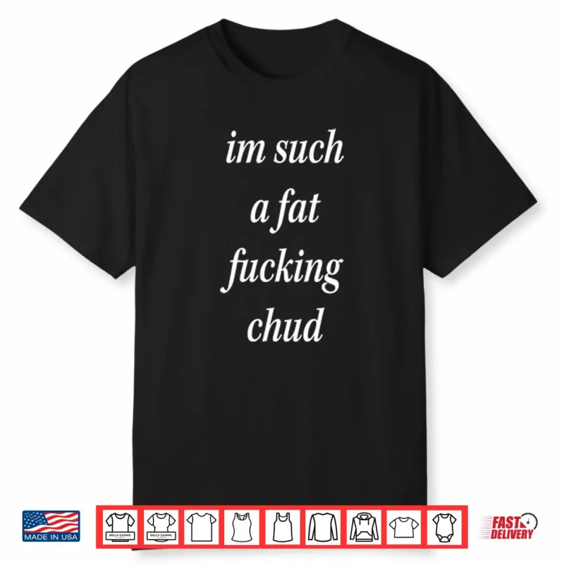 I’m Such A Fat Fucking Chud Shirt