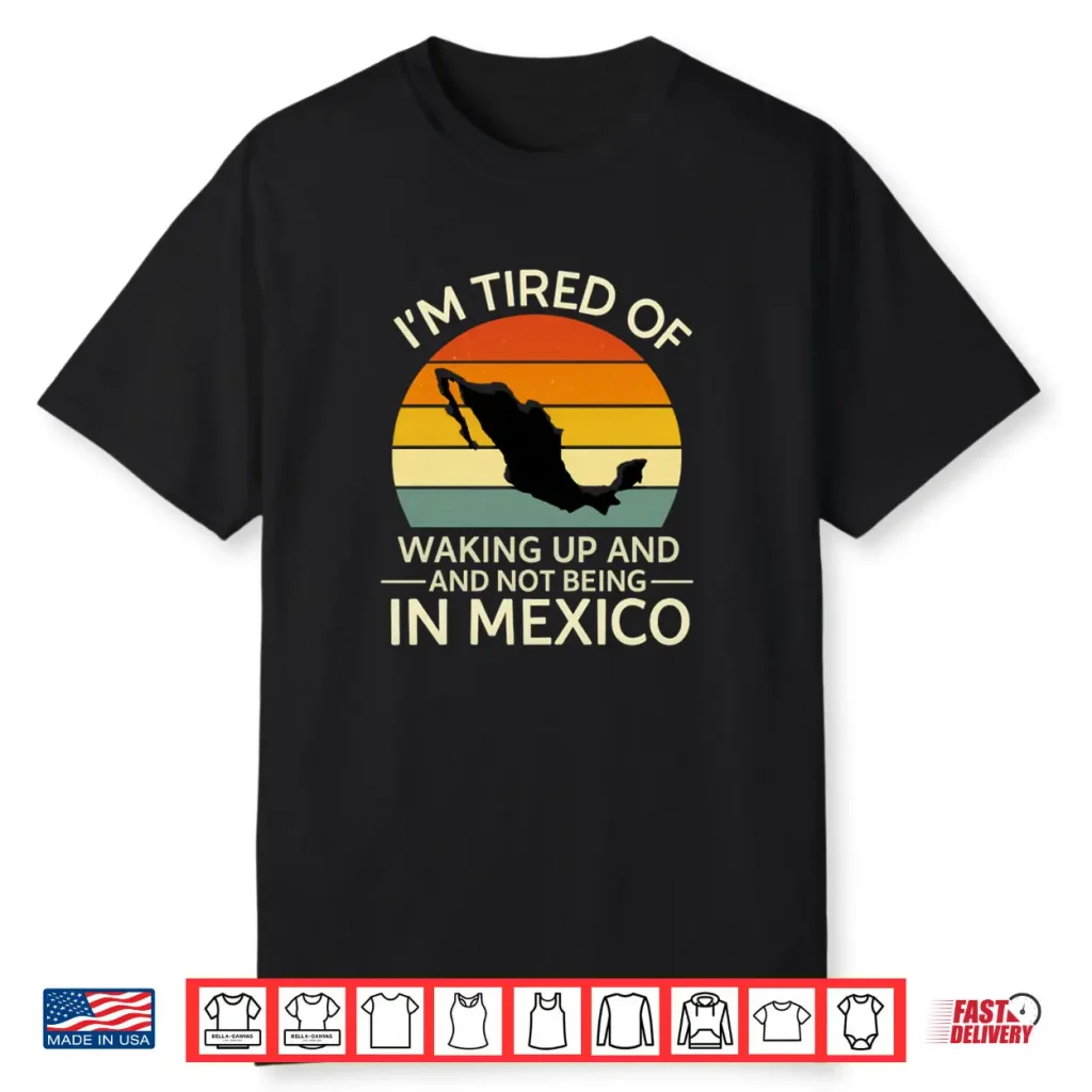 I’m Tired of Waking Up and Not Being in Mexico Shirt 1 I’m Tired of Waking Up and Not Being in Mexico Shirt
