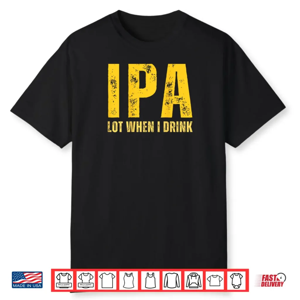 IPA Lot When I Drink Funny Beer Drinking Shirt 1 IPA Lot When I Drink Funny Beer Drinking Shirt