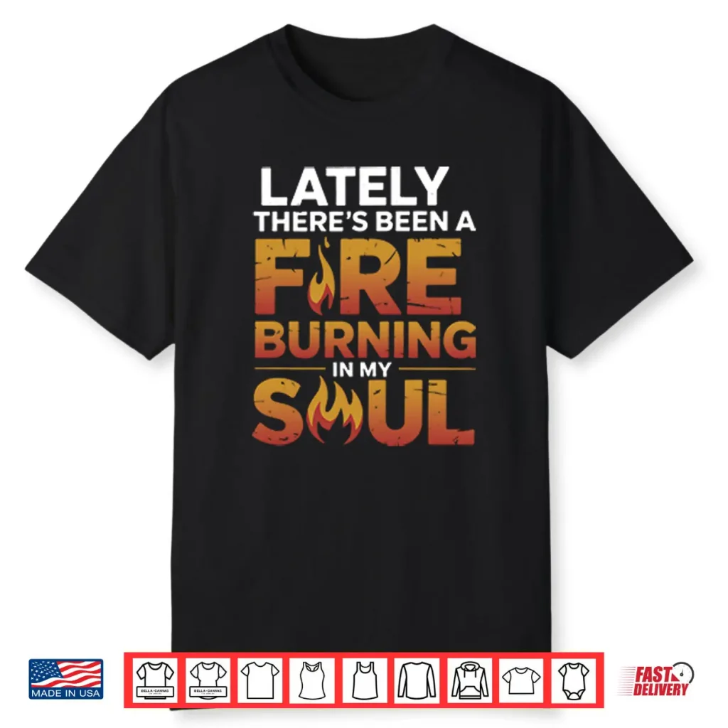 Lately There’s Been A Fire Burning In My Soul Shirt 1 Lately There’s Been A Fire Burning In My Soul Shirt