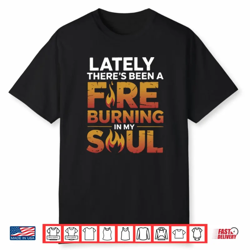 Lately There’s Been A Fire Burning In My Soul Shirt