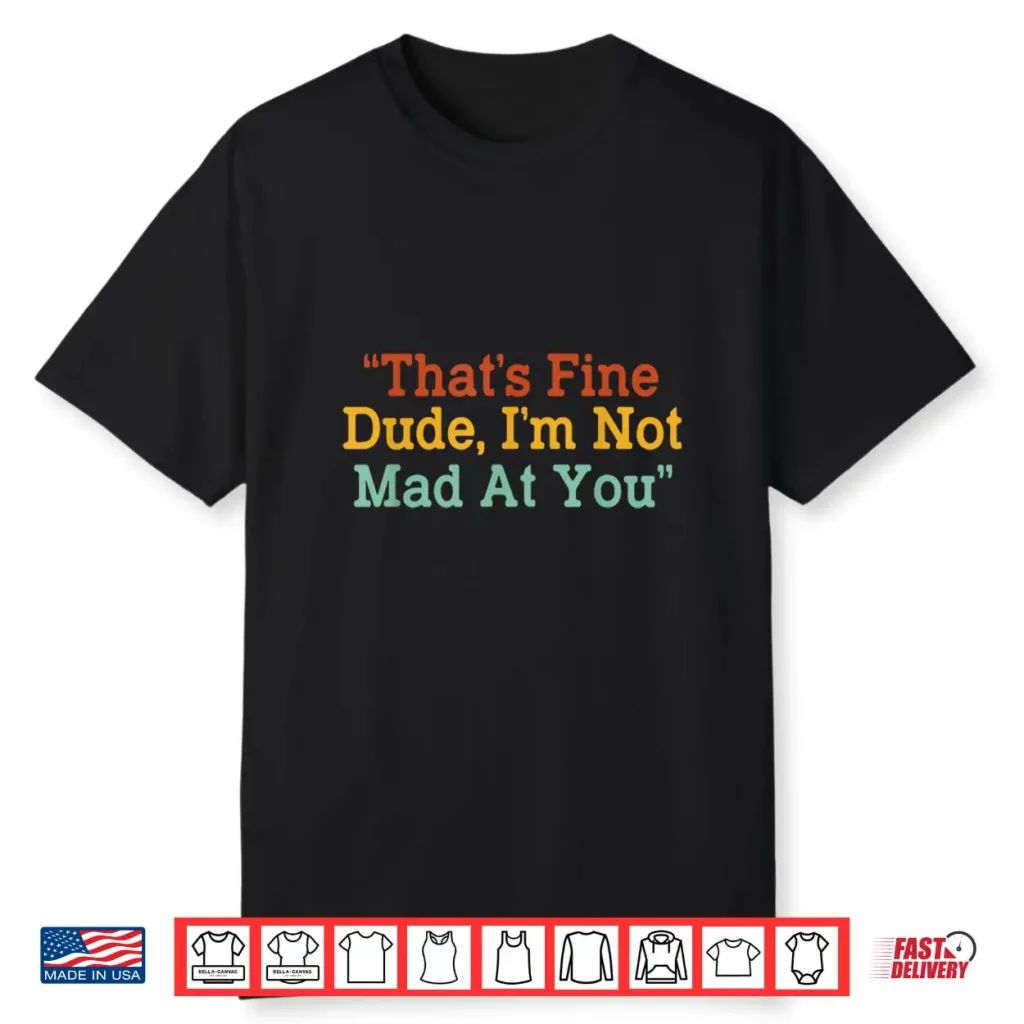 That’S Fine Dude I’M Not Mad At You Funny Shirt