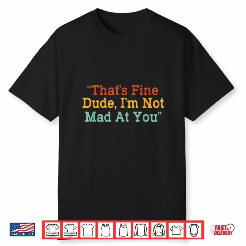 That’S Fine Dude I’M Not Mad At You Funny Shirt