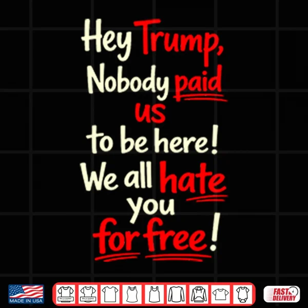 Design Hey Trump Nobody Paid Us To Be Here We All Hate You For Free Shirt