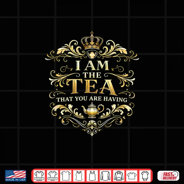 Design I Am The Tea That You Are Having Funny Quote Shirt