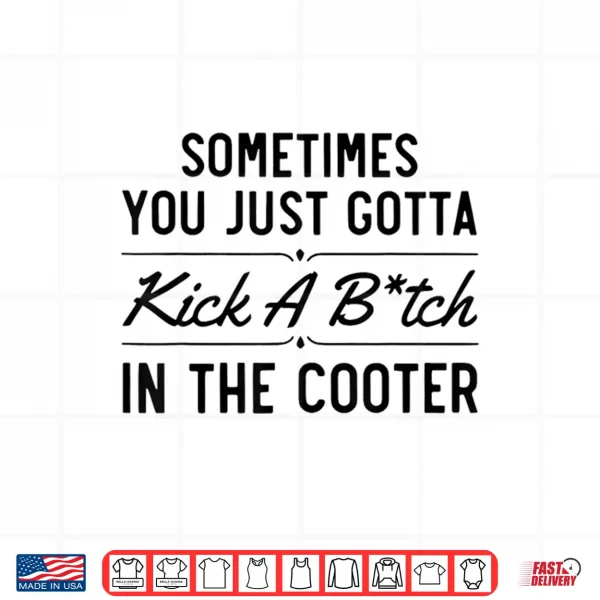 Design Sometimes You Just Gotta Kick A Bitch In The Cooter Funny Shirt