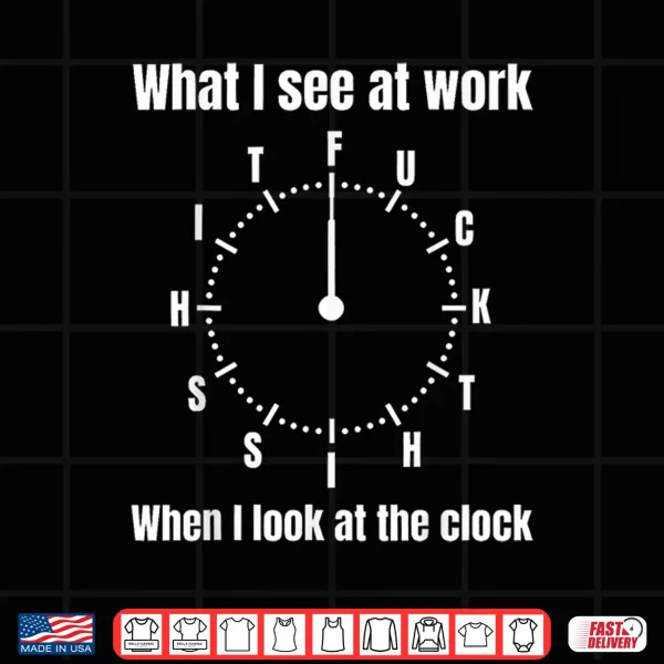 Design What I See At Work When I Look At The Clock Fuck This Shit Shirt