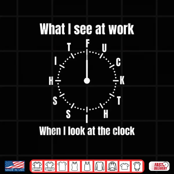 Design What I See At Work When I Look At The Clock Shirt