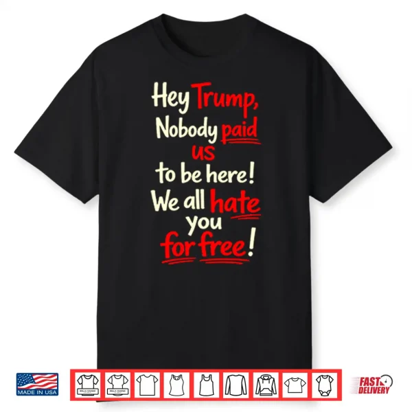 Hey Trump Nobody Paid Us To Be Here We All Hate You For Free Shirt