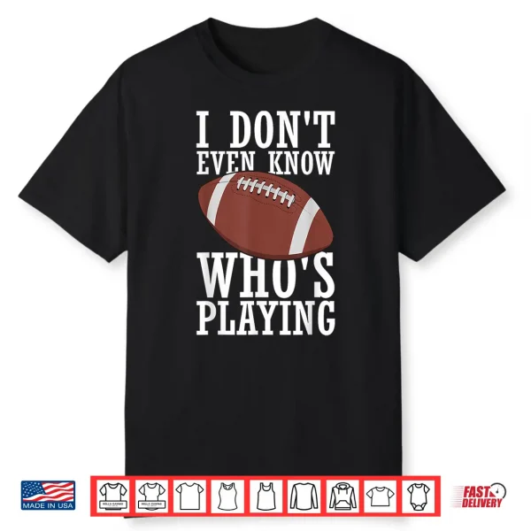 I Do Not Even Know Who Is Playing Funny Football Shirt