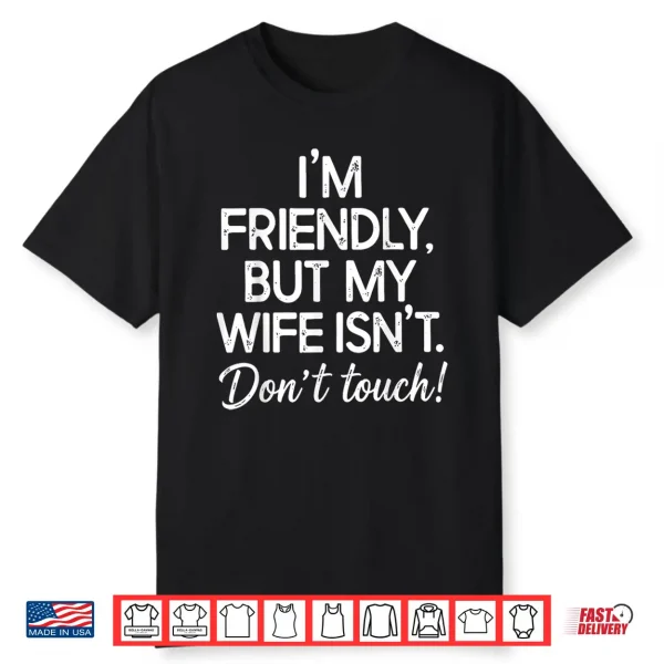 I’M Friendly But My Wife Isn’T Don’T Touch Funny Husband Shirt