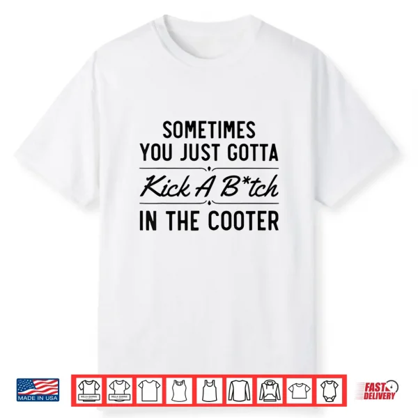 Sometimes You Just Gotta Kick A Bitch In The Cooter Funny Shirt