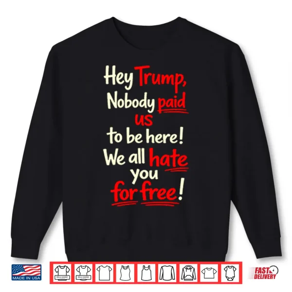 Sweatshirt Hey Trump Nobody Paid Us To Be Here We All Hate You For Free Shirt