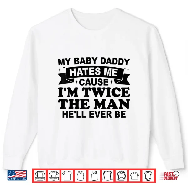 Sweatshirt My Baby Daddy Hates Me Cause IM Twice The Man HeLl Ever Be Shirt