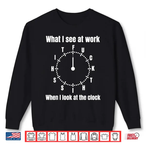 What I See At Work When I Look At The Clock Funny Saying Shirt 2 Sweatshirt What I See At Work When I Look At The Clock Funny Saying Shirt