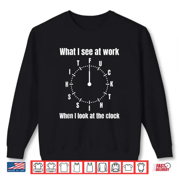 Sweatshirt What I See At Work When I Look At The Clock Shirt