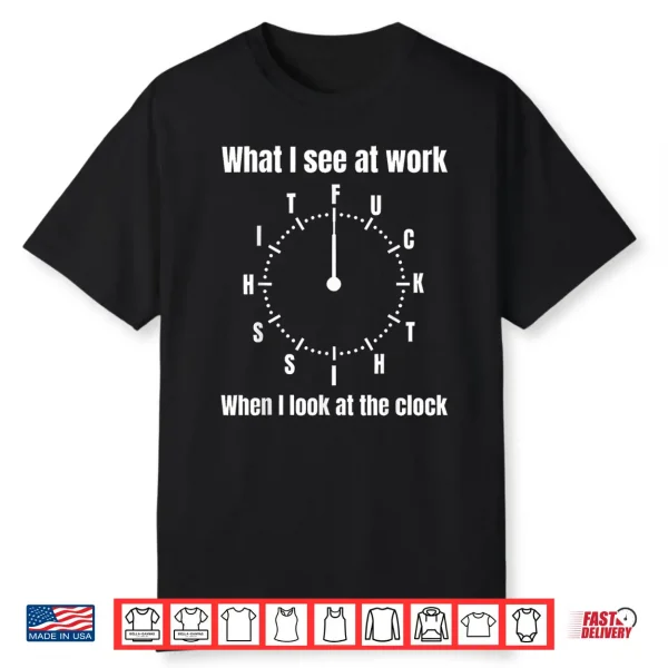 What I See At Work When I Look At The Clock Fuck This Shit Shirt