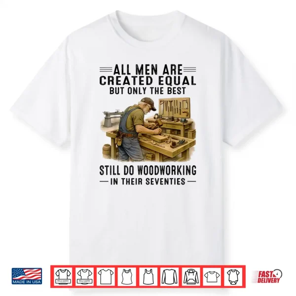 All Men Are Created Equal But Woodworking In Their Seventies Shirt