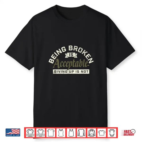 Being Broken Is Acceptable Giving Up Is Not Shirt