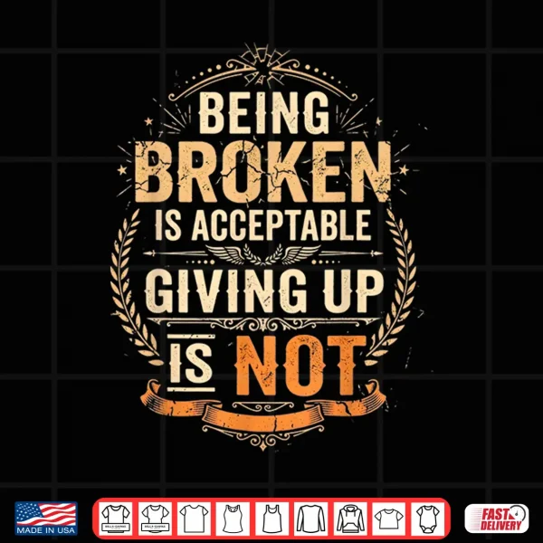 Being Broken Is Acceptable Giving Up Is Not Motivational Shirt 4 Design Being Broken is Acceptable Giving Up is Not Motivational Shirt