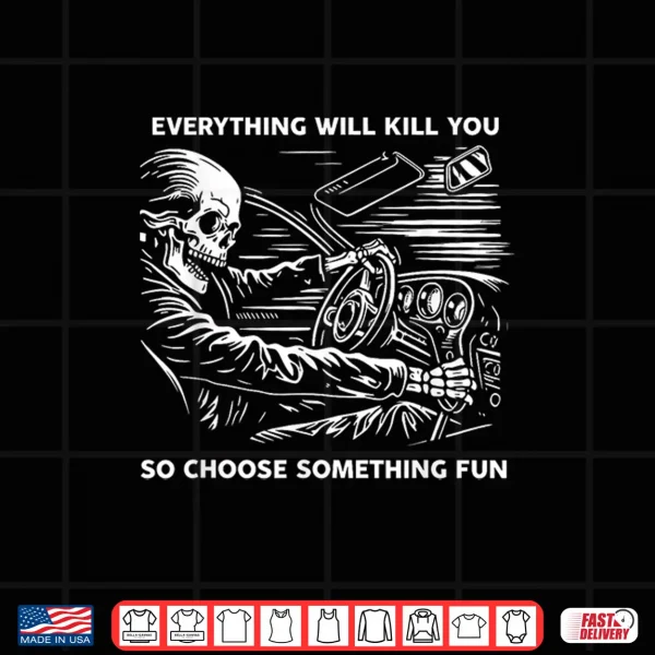 Design Everything Will Kill You So Choose Something Fun Skeleton Shirt