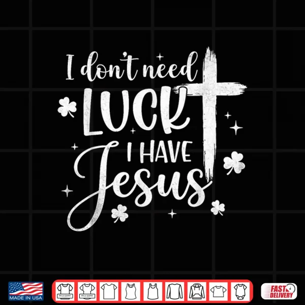 Design I Dont Need Luck I Have Jesus St Patricks Day God Christian Shirt
