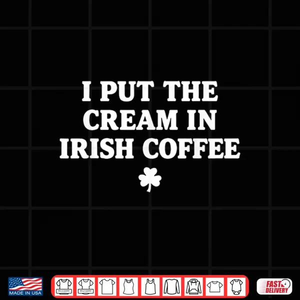 I Put The Cream In Irish Coffee St Patrick'S Day Shirt 4 Design I Put The Cream in Irish Coffee St Patricks Day Shirt