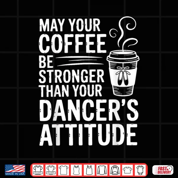 May Your Coffee Be Stronger Than You Dancer'S Attitude Funny Shirt 4 Design May Your Coffee Be Stronger Than You Dancers Attitude Funny Shirt