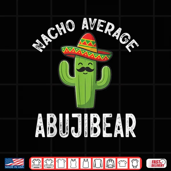 Design Nacho Average ABUJIBEAR Funny Mexican Cinco De Mayo Shirt