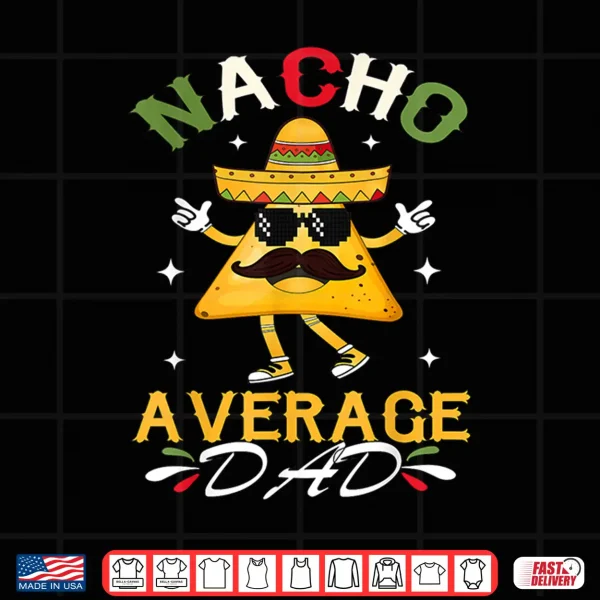 Design Nacho Average Dad Funny Mexican Papa Cinco De Mayo Funny Shirt