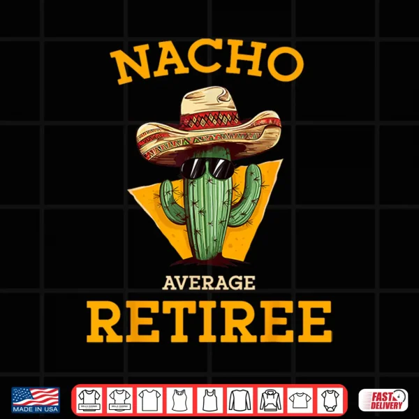 Nacho Average Retiree Funny Mexican Retired Senior Citizen Shirt 4 Design Nacho Average Retiree Funny Mexican Retired Senior Citizen Shirt