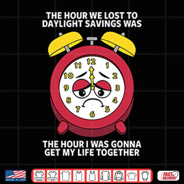The Hour We Lost To Daylight Savings Was The Hour I Was Gonna Get My Life Together Shirt 4 Design The Hour We Lost To Daylight Savings Was The Hour I Was Gonna Get My Life Together Shirt