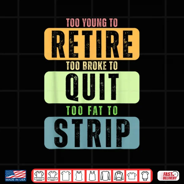 Design Too Young to Retire Too Broke to Quit Too Fat to Strip Shirt