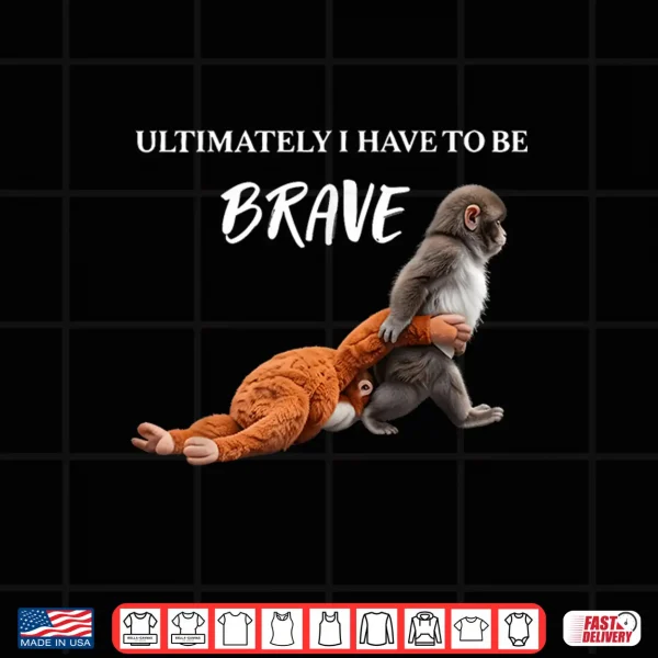Design Ultimately I Have to Be Brave Funny Monkey Shirt