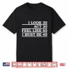 I Look 30 Act 20 Feel Like 60 I Must Be 40 Shirt