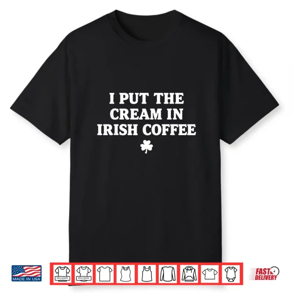 I Put The Cream In Irish Coffee St Patrick’S Day Shirt
