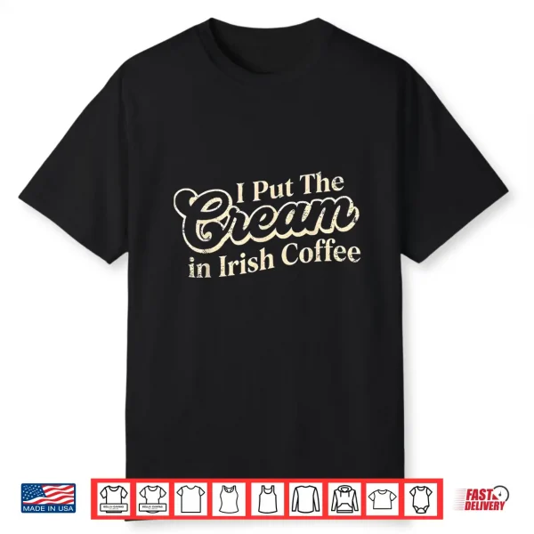 I Put The Cream In Irish Coffee And Irish Coffee Patrick’S Shirt