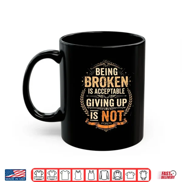 Being Broken Is Acceptable Giving Up Is Not Motivational Shirt 3 Mug Being Broken is Acceptable Giving Up is Not Motivational Shirt