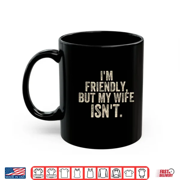 Mug Funny Saying Husband Im Friendly But My Wife Isnt Meme Shirt