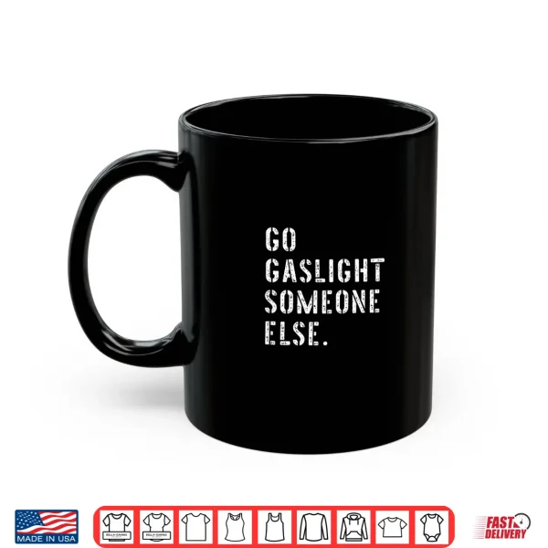 Mug Go Gaslight Someone Else Funny Sarcastic Quote Shirt