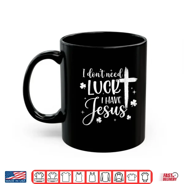 Mug I Dont Need Luck I Have Jesus St Patricks Day God Christian Shirt
