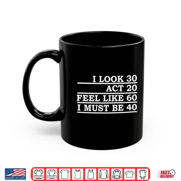 Mug I Look 30 Act 20 Feel Like 60 I Must Be 40 Shirt